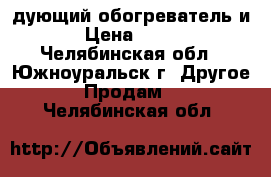 дующий обогреватель и › Цена ­ 700 - Челябинская обл., Южноуральск г. Другое » Продам   . Челябинская обл.